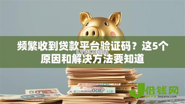 频繁收到贷款平台验证码？这5个原因和解决方法要知道