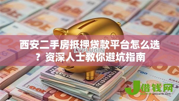 西安二手房抵押贷款平台怎么选?资深人士教你避坑指南 西安二手房抵押贷款平台怎么选?资深人士教你避坑指南
