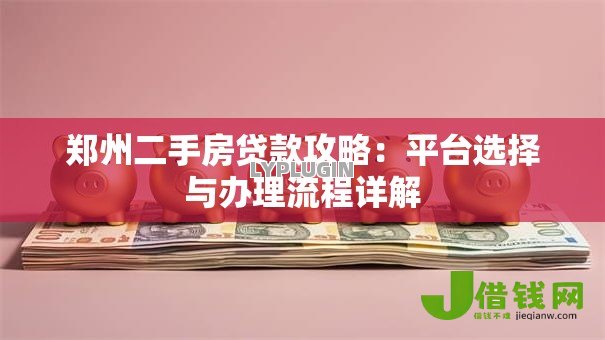郑州二手房贷款攻略:平台选择与办理流程详解 郑州二手房贷款攻略:平台选择与办理流程详解