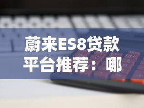 蔚来ES8贷款平台推荐:哪家金融方案最划算? 蔚来ES8贷款平台推荐:哪家金融方案最划算?