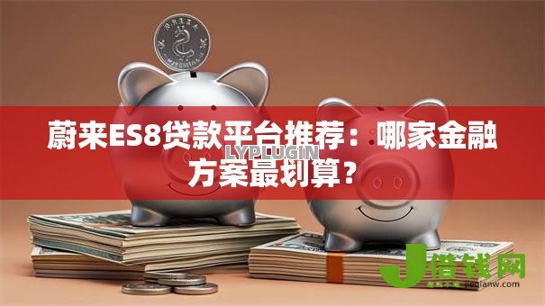 蔚来ES8贷款平台推荐:哪家金融方案最划算? 蔚来ES8贷款平台推荐:哪家金融方案最划算?