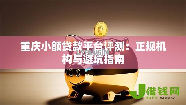 重庆小额贷款平台评测:正规机构与避坑指南 重庆小额贷款平台评测:正规机构与避坑指南