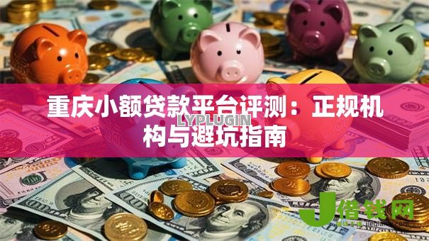 重庆小额贷款平台评测:正规机构与避坑指南 重庆小额贷款平台评测:正规机构与避坑指南