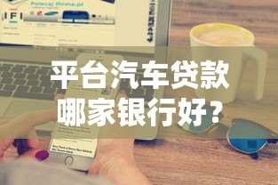平台汽车贷款哪家银行好?10家主流银行对比分析 平台汽车贷款哪家银行好?10家主流银行对比分析
