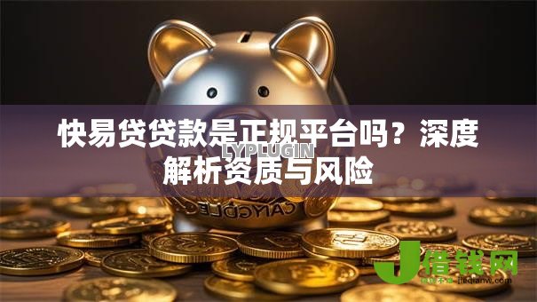 快易贷贷款是正规平台吗?深度解析资质与风险 快易贷贷款是正规平台吗?深度解析资质与风险