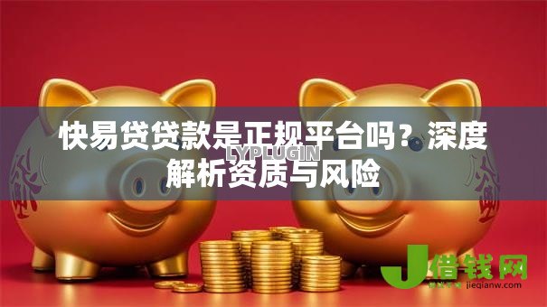快易贷贷款是正规平台吗?深度解析资质与风险 快易贷贷款是正规平台吗?深度解析资质与风险