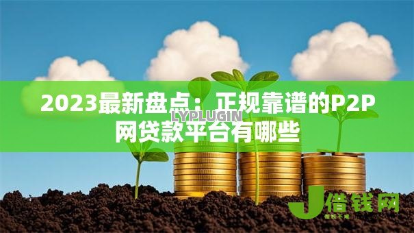2023最新盘点:正规靠谱的P2P网贷款平台有哪些 2023最新盘点:正规靠谱的P2P网贷款平台有哪些