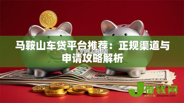 马鞍山车贷平台推荐:正规渠道与申请攻略解析 马鞍山车贷平台推荐:正规渠道与申请攻略解析