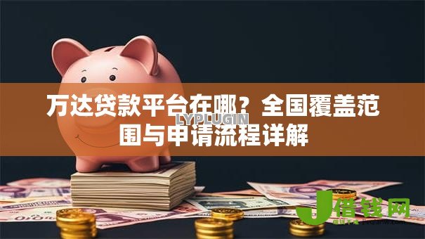 万达贷款平台在哪?全国覆盖范围与申请流程详解 万达贷款平台在哪?全国覆盖范围与申请流程详解