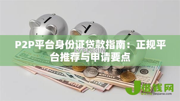 P2P平台身份证贷款指南:正规平台推荐与申请要点 P2P平台身份证贷款指南:正规平台推荐与申请要点