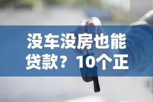 没车没房也能贷款?10个正规平台及申请技巧全解析 没车没房也能贷款?10个正规平台及申请技巧全解析