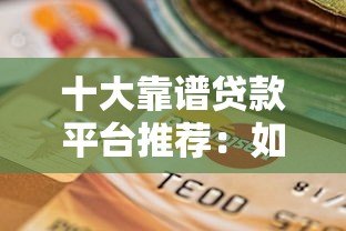 十大靠谱贷款平台推荐:如何选择适合自己的网贷产品? 十大靠谱贷款平台推荐:如何选择适合自己的网贷产品?