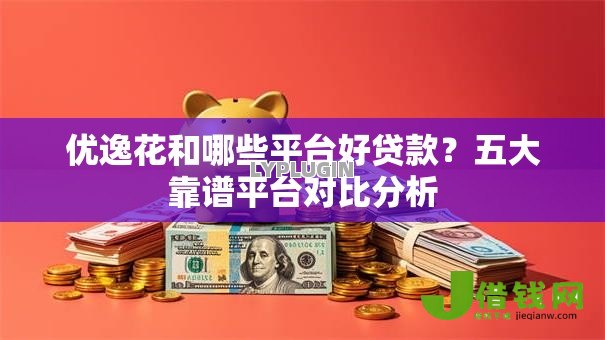 优逸花和哪些平台好贷款?五大靠谱平台对比分析 优逸花和哪些平台好贷款?五大靠谱平台对比分析