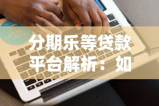 分期乐等贷款平台解析:如何合理使用分期借贷服务 分期乐等贷款平台解析:如何合理使用分期借贷服务