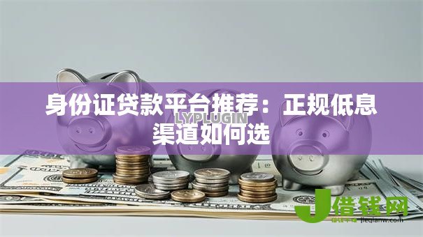 身份证贷款平台推荐:正规低息渠道如何选 身份证贷款平台推荐:正规低息渠道如何选