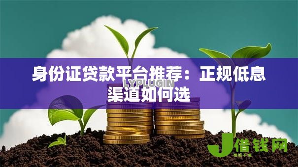 身份证贷款平台推荐:正规低息渠道如何选 身份证贷款平台推荐:正规低息渠道如何选
