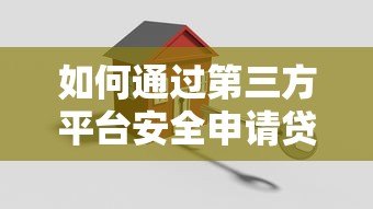 如何通过第三方平台安全申请贷款?完整攻略解析 如何通过第三方平台安全申请贷款?完整攻略解析
