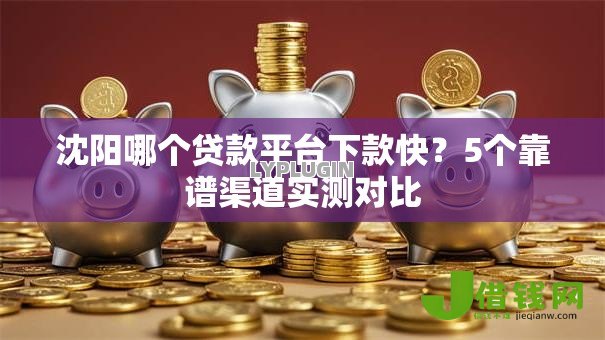 沈阳哪个贷款平台下款快?5个靠谱渠道实测对比 沈阳哪个贷款平台下款快?5个靠谱渠道实测对比