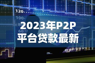2023年P2P平台贷款最新管控政策解读与行业影响分析