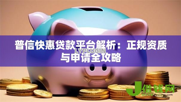 普信快惠贷款平台解析:正规资质与申请全攻略 普信快惠贷款平台解析:正规资质与申请全攻略
