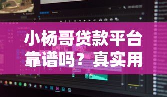 小杨哥贷款平台靠谱吗？真实用户评测与申请流程解析