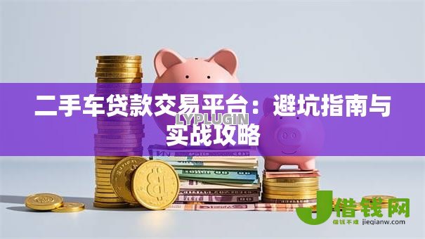 二手车贷款交易平台:避坑指南与实战攻略 二手车贷款交易平台:避坑指南与实战攻略