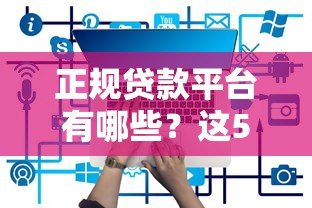 正规贷款平台有哪些？这5个平台借3次都能成功！