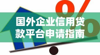 国外企业信用贷款平台申请指南：流程、利率与平台推荐