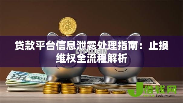 贷款平台信息泄露处理指南:止损维权全流程解析 贷款平台信息泄露处理指南:止损维权全流程解析