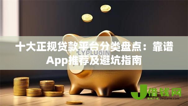 十大正规贷款平台分类盘点:靠谱App推荐及避坑指南 十大正规贷款平台分类盘点:靠谱App推荐及避坑指南