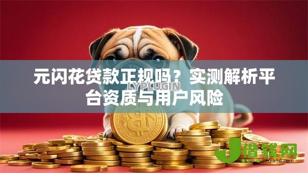 元闪花贷款正规吗?实测解析平台资质与用户风险 元闪花贷款正规吗?实测解析平台资质与用户风险