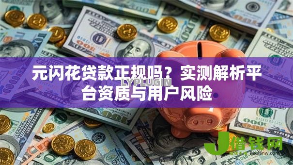 元闪花贷款正规吗?实测解析平台资质与用户风险 元闪花贷款正规吗?实测解析平台资质与用户风险