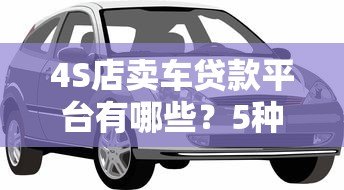4S店卖车贷款平台有哪些?5种常见渠道优缺点对比 4S店卖车贷款平台有哪些?5种常见渠道优缺点对比