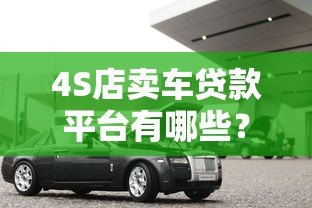 4S店卖车贷款平台有哪些?5种常见渠道优缺点对比 4S店卖车贷款平台有哪些?5种常见渠道优缺点对比