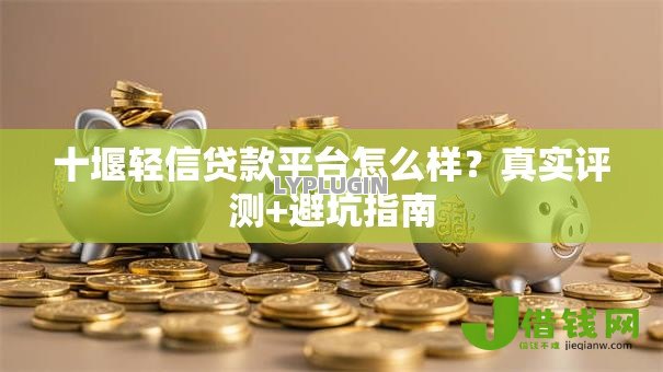 十堰轻信贷款平台怎么样?真实评测+避坑指南 十堰轻信贷款平台怎么样?真实评测+避坑指南