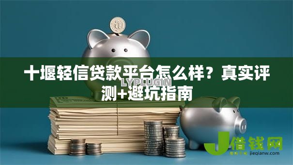 十堰轻信贷款平台怎么样?真实评测+避坑指南 十堰轻信贷款平台怎么样?真实评测+避坑指南