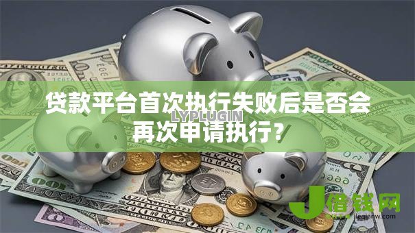 贷款平台首次执行失败后是否会再次申请执行? 贷款平台首次执行失败后是否会再次申请执行?