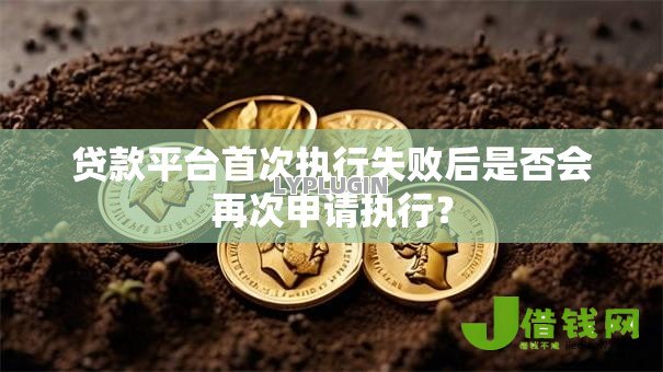 贷款平台首次执行失败后是否会再次申请执行? 贷款平台首次执行失败后是否会再次申请执行?