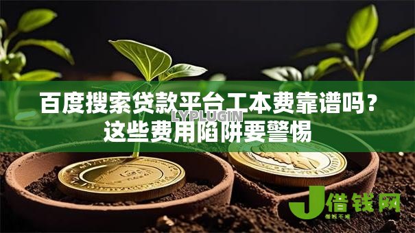 百度搜索贷款平台工本费靠谱吗?这些费用陷阱要警惕 百度搜索贷款平台工本费靠谱吗?这些费用陷阱要警惕