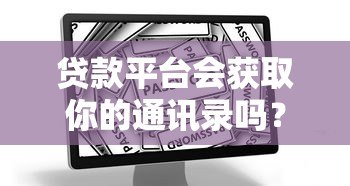 贷款平台会获取你的通讯录吗?用户隐私保护指南 贷款平台会获取你的通讯录吗?用户隐私保护指南