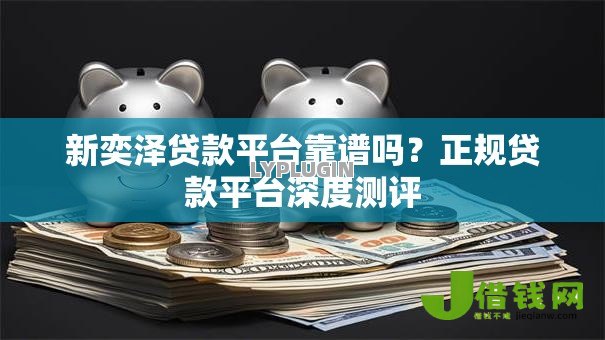 新奕泽贷款平台靠谱吗?正规贷款平台深度测评 新奕泽贷款平台靠谱吗?正规贷款平台深度测评