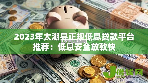 2023年太湖县正规低息贷款平台推荐:低息安全放款快 2023年太湖县正规低息贷款平台推荐:低息安全放款快
