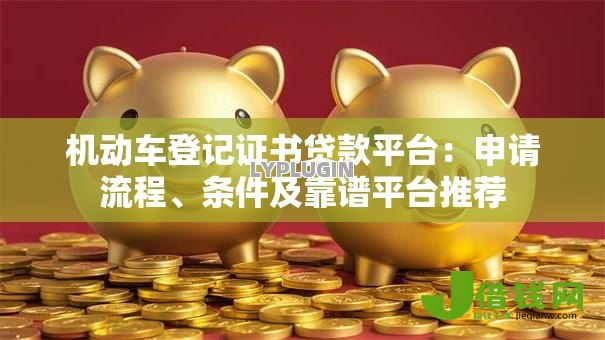 机动车登记证书贷款平台：申请流程、条件及靠谱平台推荐