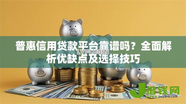 普惠信用贷款平台靠谱吗?全面解析优缺点及选择技巧 普惠信用贷款平台靠谱吗?全面解析优缺点及选择技巧