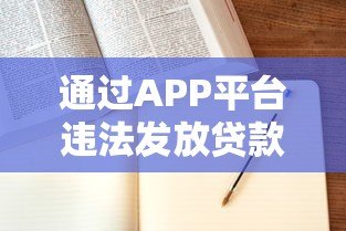 通过APP平台违法发放贷款的法律风险与刑事责任分析 通过APP平台违法发放贷款的法律风险与刑事责任分析
