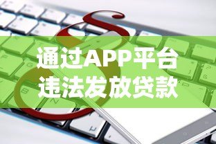 通过APP平台违法发放贷款的法律风险与刑事责任分析 通过APP平台违法发放贷款的法律风险与刑事责任分析
