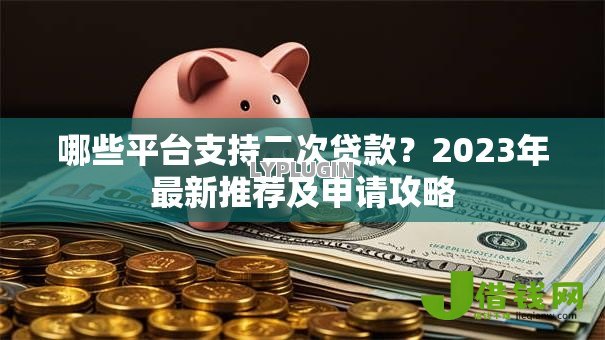哪些平台支持二次贷款？2023年最新推荐及申请攻略
