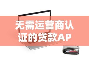 无需运营商认证的贷款APP推荐及避坑指南 无需运营商认证的贷款APP推荐及避坑指南