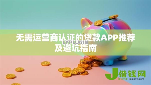 无需运营商认证的贷款APP推荐及避坑指南 无需运营商认证的贷款APP推荐及避坑指南