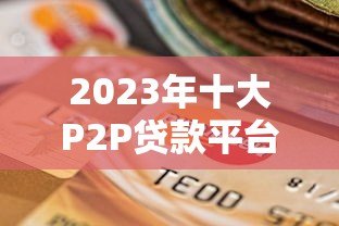 2023年十大P2P贷款平台排名及选择指南 2023年十大P2P贷款平台排名及选择指南